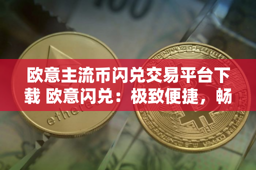 欧意主流币闪兑交易平台下载 欧意闪兑：极致便捷，畅快交易