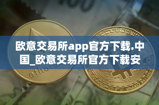 欧意交易所app官方下载.中国_欧意交易所官方下载安装教程