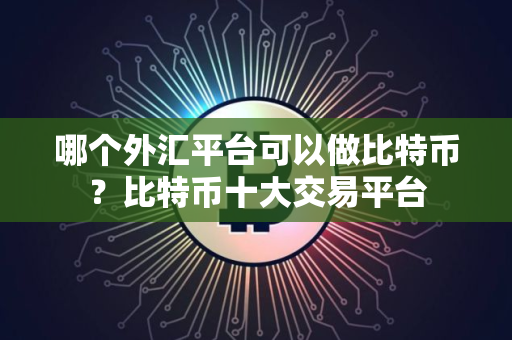 哪个外汇平台可以做比特币？比特币十大交易平台
