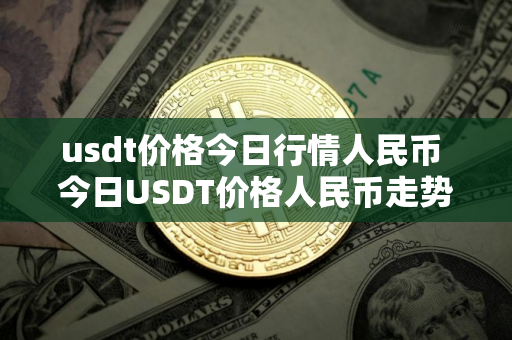 usdt价格今日行情人民币 今日USDT价格人民币走势速览