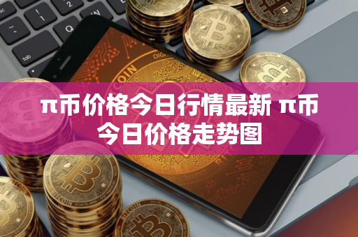 π币价格今日行情最新 π币今日价格走势图