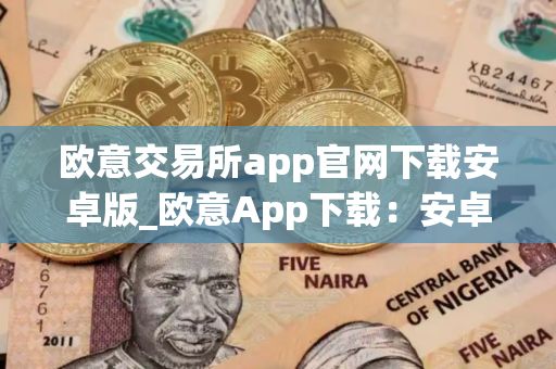 欧意交易所app官网下载安卓版_欧意App下载：安卓版最新官方下载