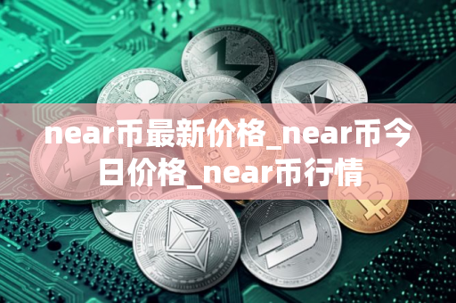 near币最新价格_near币今日价格_near币行情