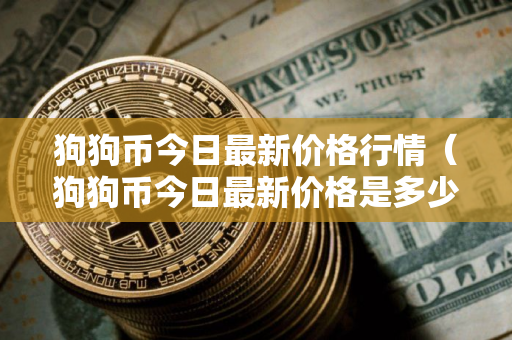 狗狗币今日最新价格行情（狗狗币今日最新价格是多少）