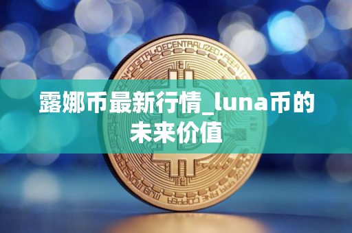 露娜币最新行情_luna币的未来价值