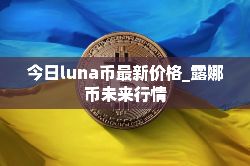 今日luna币最新价格_露娜币未来行情