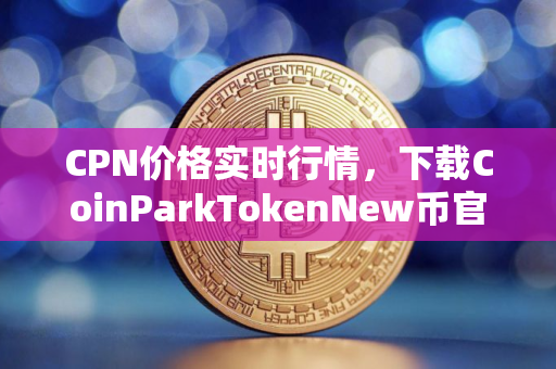 CPN价格实时行情，下载CoinParkTokenNew币官网APP