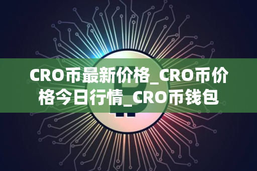 CRO币最新价格_CRO币价格今日行情_CRO币钱包