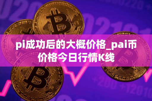 pi成功后的大概价格_pai币价格今日行情K线