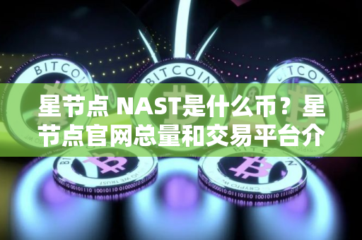 星节点 NAST是什么币？星节点官网总量和交易平台介绍