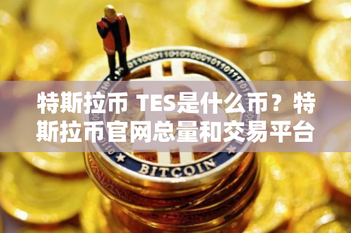 特斯拉币 TES是什么币？特斯拉币官网总量和交易平台介绍