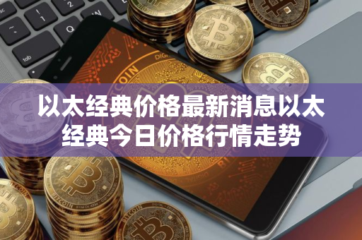 以太经典价格最新消息以太经典今日价格行情走势