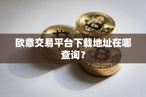 欧意交易平台下载地址在哪查询？