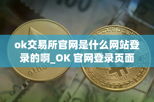 ok交易所官网是什么网站登录的啊_OK 官网登录页面