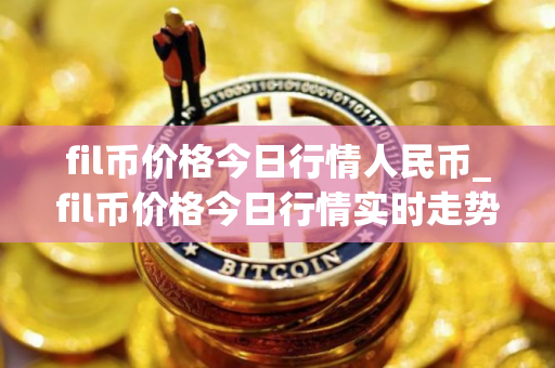 fil币价格今日行情人民币_fil币价格今日行情实时走势