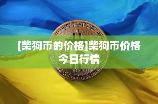 [柴狗币的价格]柴狗币价格今日行情