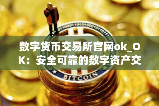 数字货币交易所官网ok_OK：安全可靠的数字资产交易所