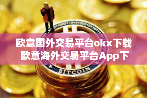 欧意国外交易平台okx下载 欧意海外交易平台App下载指南
