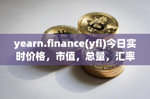 yearn.finance(yfi)今日实时价格，市值，总量，汇率
