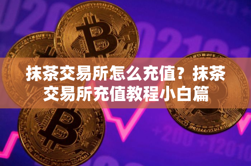 抹茶交易所怎么充值？抹茶交易所充值教程小白篇