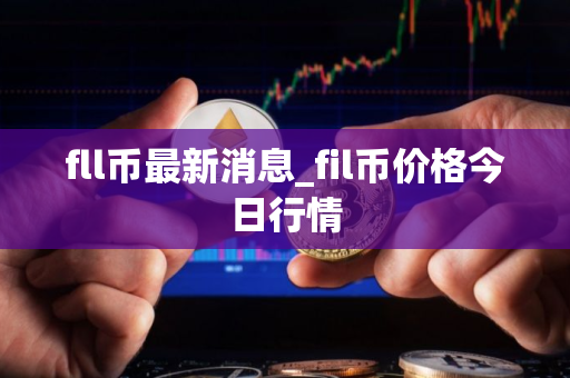 fll币最新消息_fil币价格今日行情