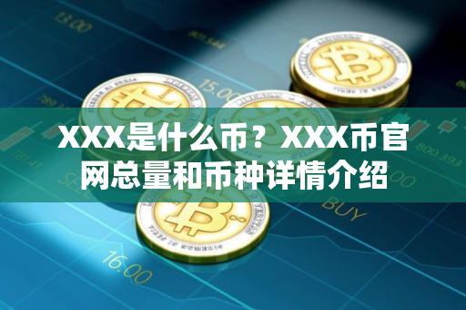 XXX是什么币？XXX币官网总量和币种详情介绍