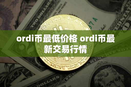 ordi币最低价格 ordi币最新交易行情