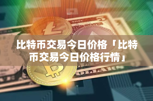 比特币交易今日价格「比特币交易今日价格行情」