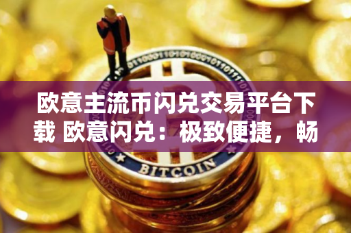 欧意主流币闪兑交易平台下载 欧意闪兑：极致便捷，畅快交易