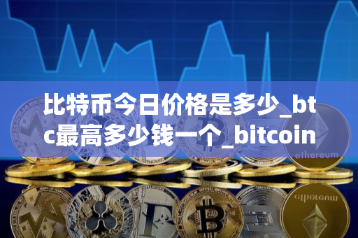 比特币今日价格是多少_btc最高多少钱一个_bitcoin行情分析