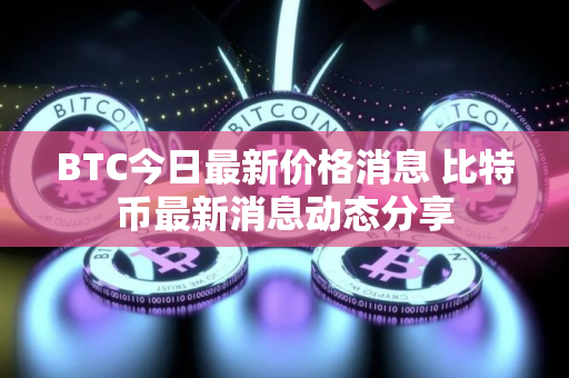 BTC今日最新价格消息 比特币最新消息动态分享