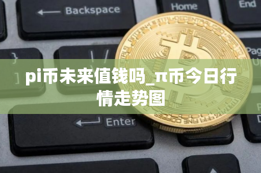 pi币未来值钱吗_π币今日行情走势图