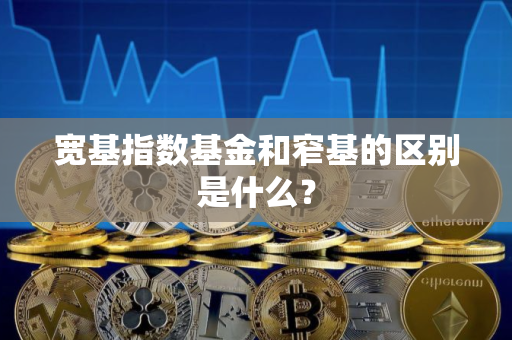 宽基指数基金和窄基的区别是什么？