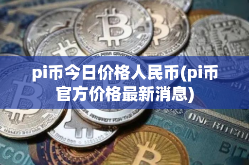 pi币今日价格人民币(pi币官方价格最新消息)