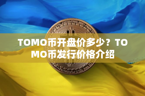 TOMO币开盘价多少？TOMO币发行价格介绍
