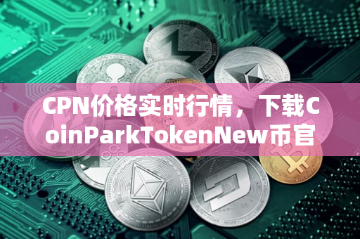 CPN价格实时行情，下载CoinParkTokenNew币官网APP