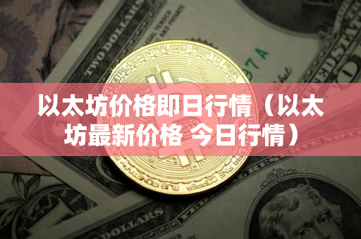 以太坊价格即日行情（以太坊最新价格 今日行情）