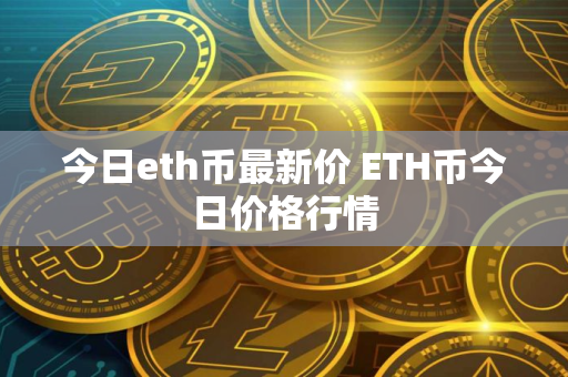 今日eth币最新价 ETH币今日价格行情