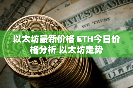 以太坊最新价格 ETH今日价格分析 以太坊走势