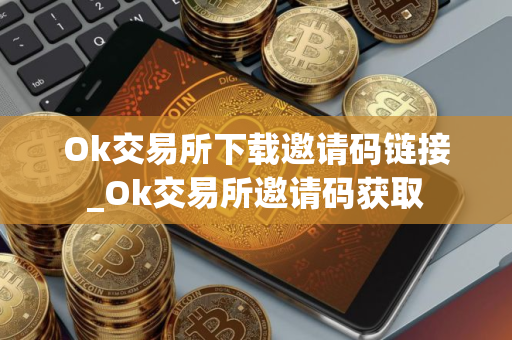 Ok交易所下载邀请码链接_Ok交易所邀请码获取