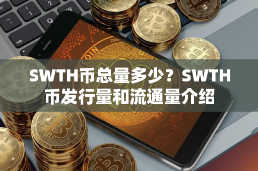 SWTH币总量多少？SWTH币发行量和流通量介绍