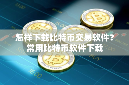 怎样下载比特币交易软件？常用比特币软件下载