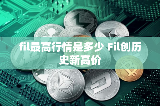 fil最高行情是多少 Fil创历史新高价