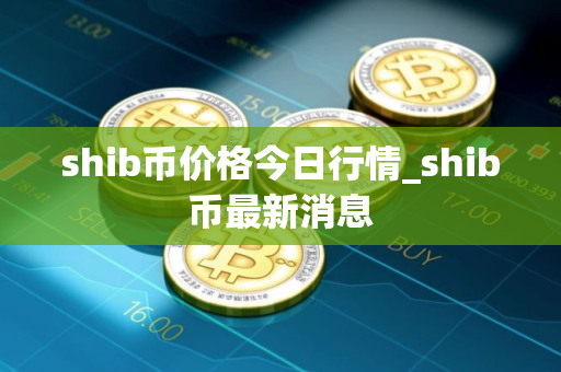 shib币价格今日行情_shib币最新消息