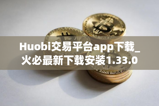 Huobi交易平台app下载_火必最新下载安装1.33.0