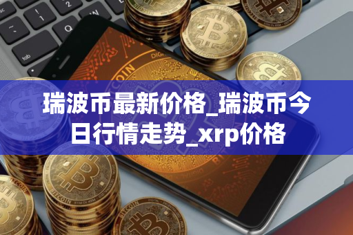 瑞波币最新价格_瑞波币今日行情走势_xrp价格