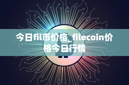 今日fil币价格_filecoin价格今日行情
