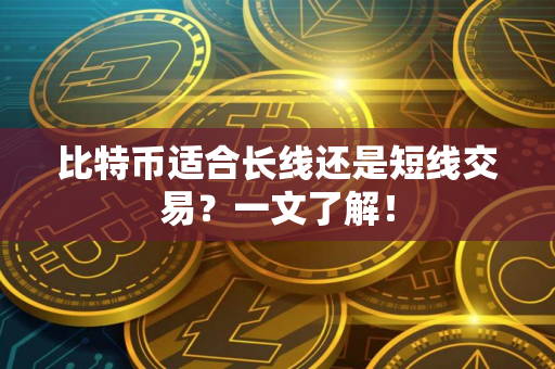 比特币适合长线还是短线交易？一文了解！