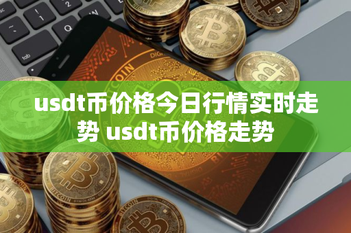 usdt币价格今日行情实时走势 usdt币价格走势
