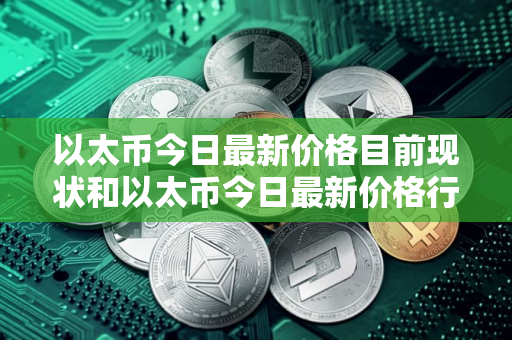 以太币今日最新价格目前现状和以太币今日最新价格行情走势详细介绍